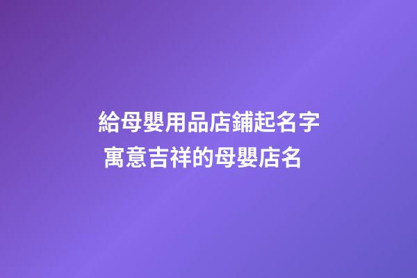 給母嬰用品店鋪起名字 寓意吉祥的母嬰店名-第1張-店鋪起名-玄機派